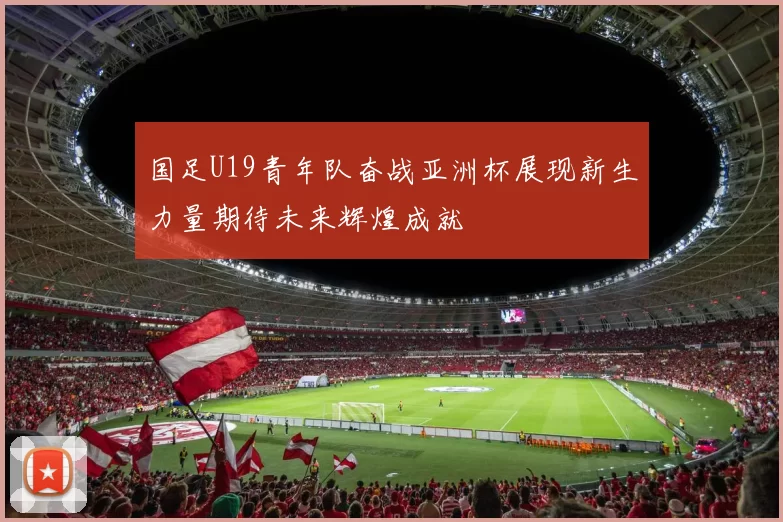 国足U19青年队奋战亚洲杯展现新生力量期待未来辉煌成就