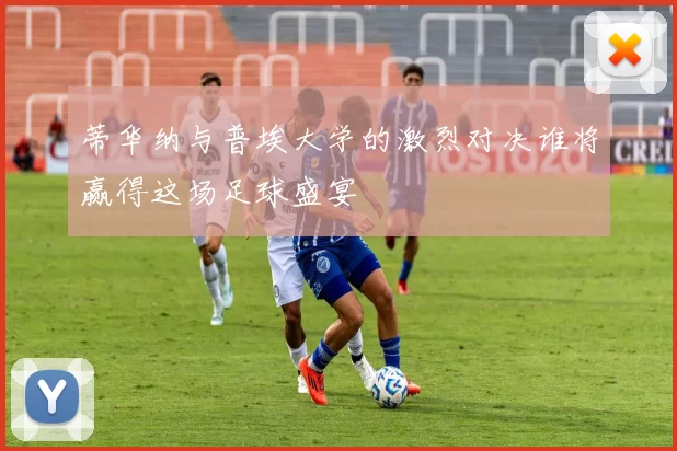 蒂华纳与普埃大学的激烈对决谁将赢得这场足球盛宴