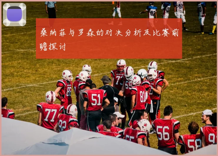 桑纳菲与罗森的对决分析及比赛前瞻探讨