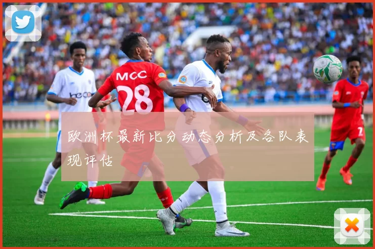 欧洲杯最新比分动态分析及各队表现评估