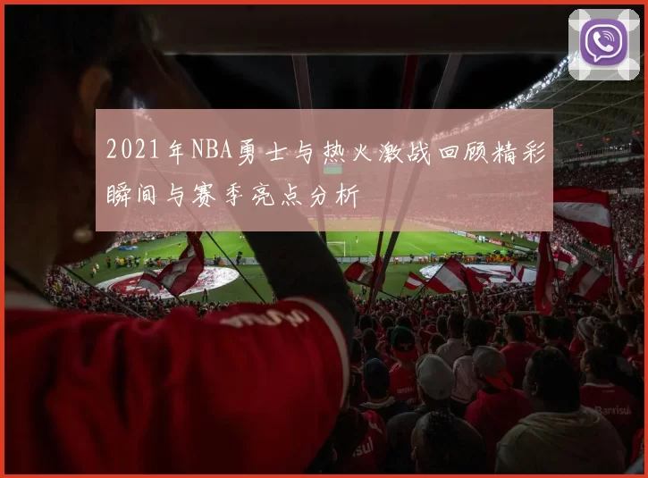 2021年NBA勇士与热火激战回顾精彩瞬间与赛季亮点分析
