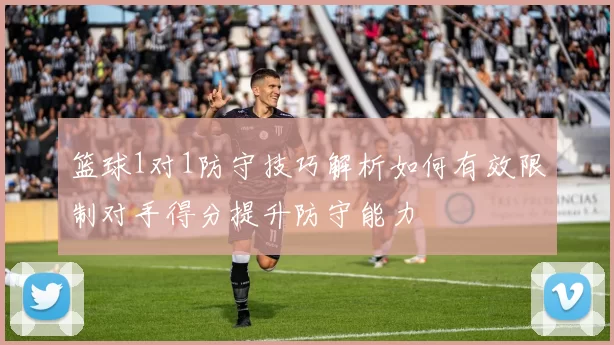 篮球1对1防守技巧解析如何有效限制对手得分提升防守能力