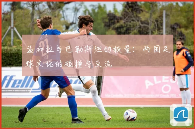 孟加拉与巴勒斯坦的较量：两国足球文化的碰撞与交流