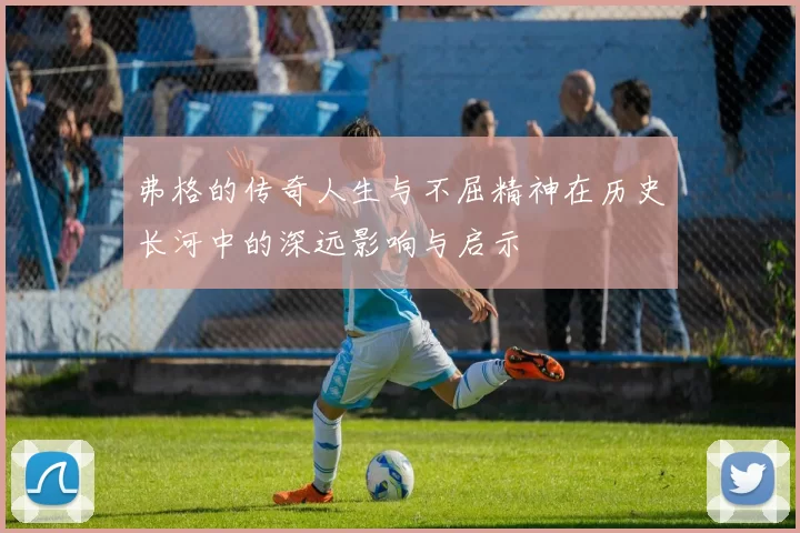 弗格的传奇人生与不屈精神在历史长河中的深远影响与启示