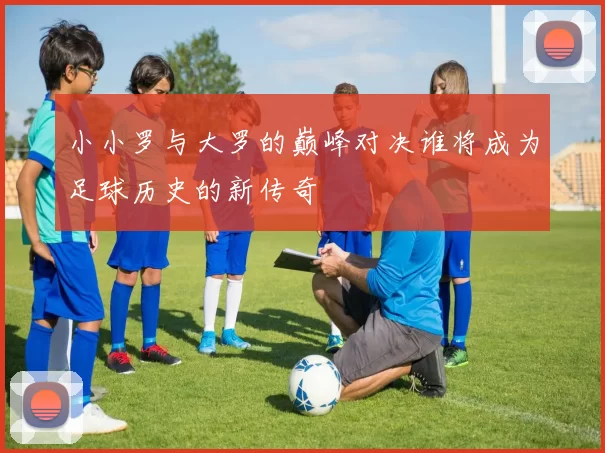 小小罗与大罗的巅峰对决谁将成为足球历史的新传奇