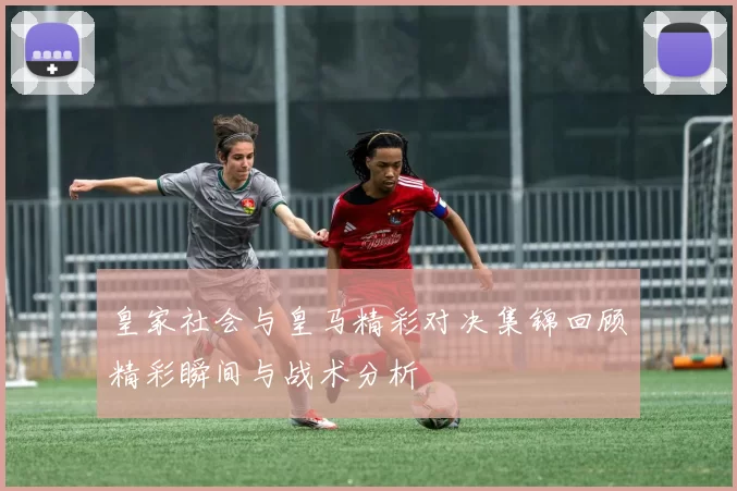 皇家社会与皇马精彩对决集锦回顾精彩瞬间与战术分析