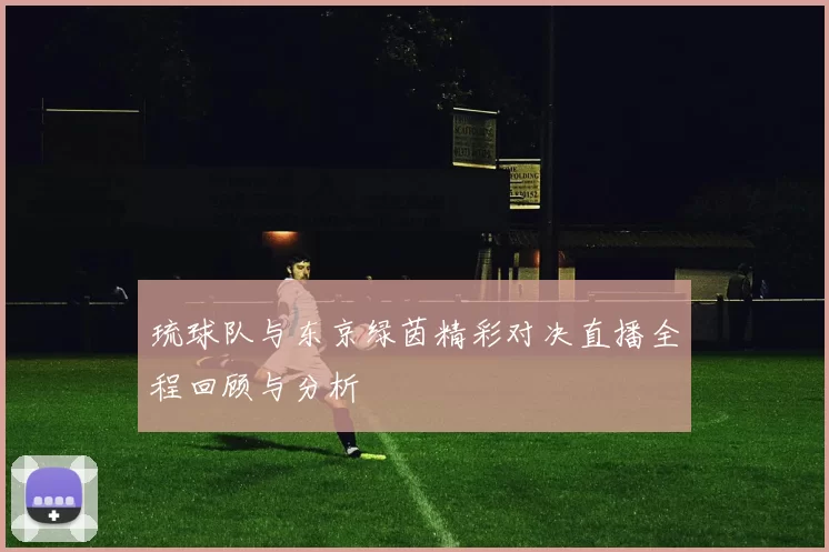 琉球队与东京绿茵精彩对决直播全程回顾与分析