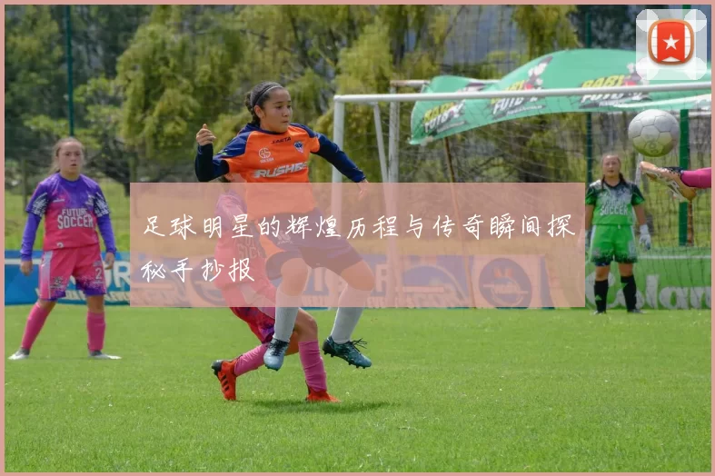 足球明星的辉煌历程与传奇瞬间探秘手抄报