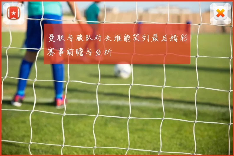 曼联与狼队对决谁能笑到最后精彩赛事前瞻与分析