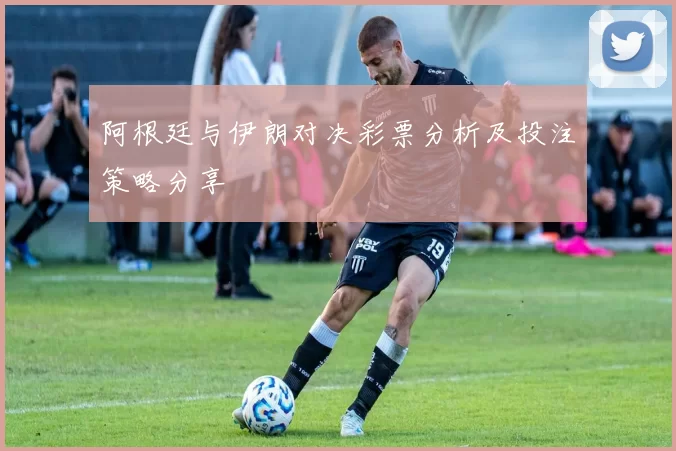 阿根廷与伊朗对决彩票分析及投注策略分享