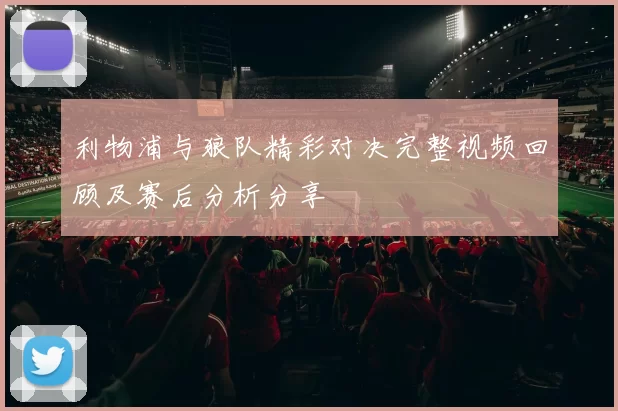 利物浦与狼队精彩对决完整视频回顾及赛后分析分享