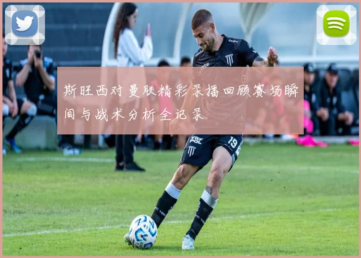 斯旺西对曼联精彩录播回顾赛场瞬间与战术分析全记录