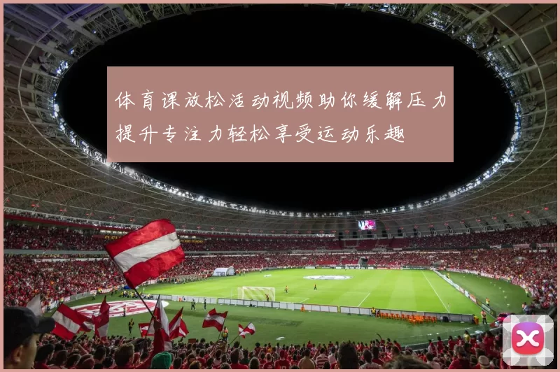体育课放松活动视频助你缓解压力提升专注力轻松享受运动乐趣