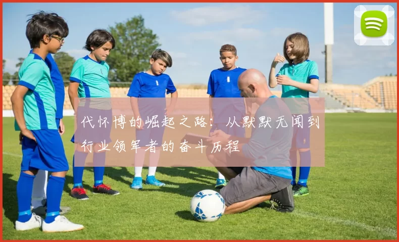 代怀博的崛起之路：从默默无闻到行业领军者的奋斗历程