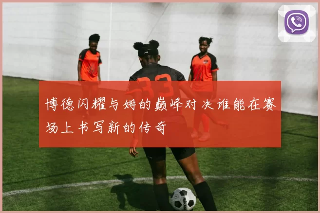 博德闪耀与姆的巅峰对决谁能在赛场上书写新的传奇