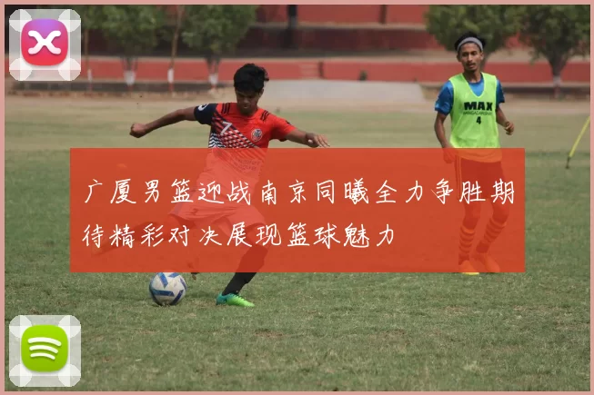 广厦男篮迎战南京同曦全力争胜期待精彩对决展现篮球魅力