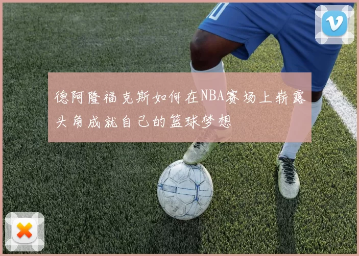 德阿隆福克斯如何在NBA赛场上崭露头角成就自己的篮球梦想