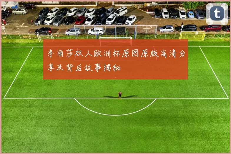 李丽莎双人欧洲杯原图原版高清分享及背后故事揭秘