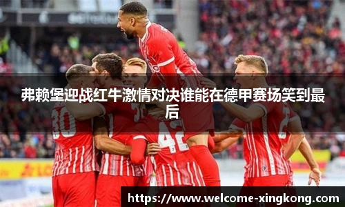 弗赖堡迎战红牛激情对决谁能在德甲赛场笑到最后
