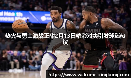 热火与勇士激战正酣2月13日精彩对决引发球迷热议